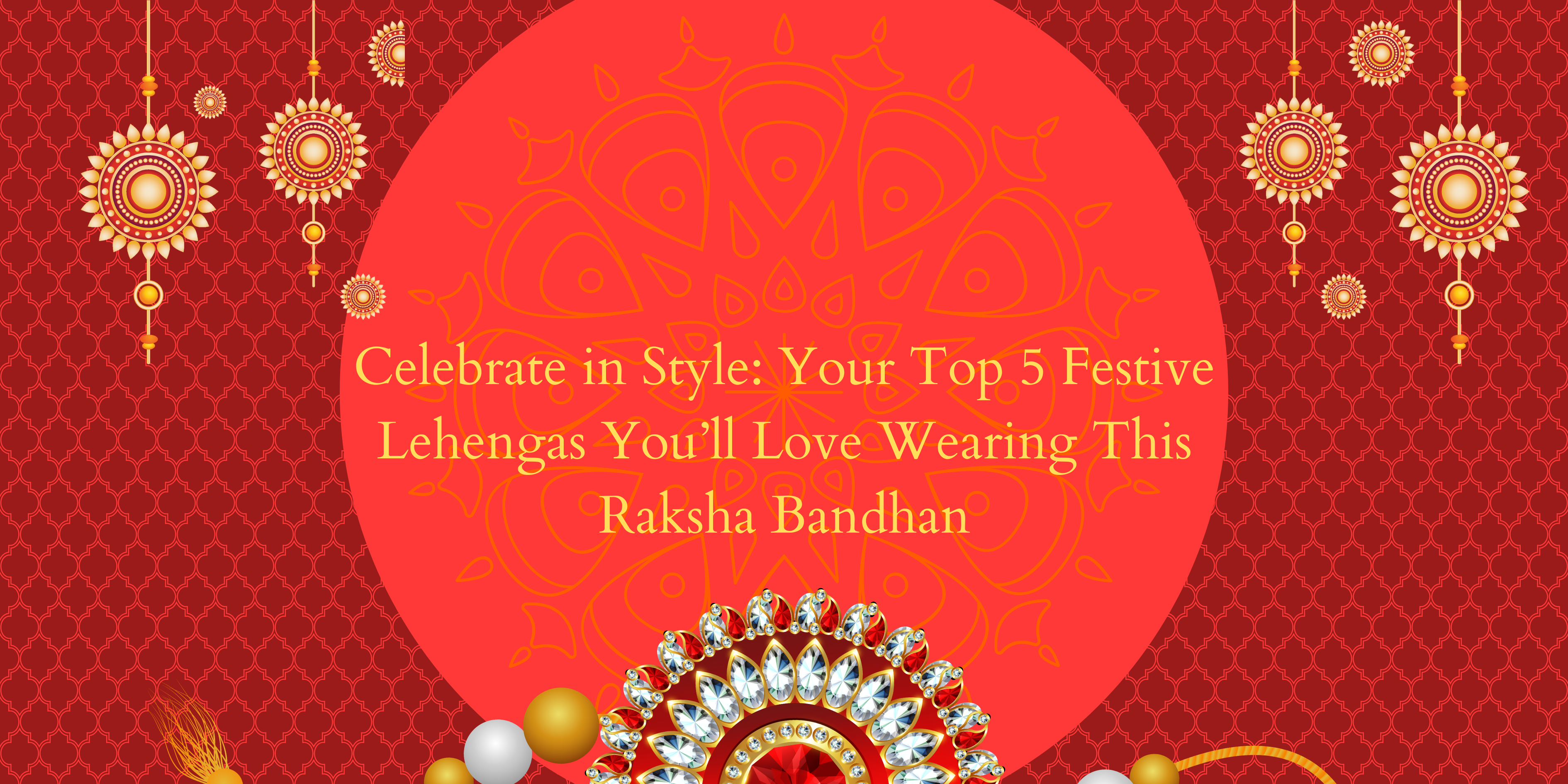 Celebrate in Style: Your Top 5 Festive Lehengas You’ll Love Wearing This Raksha Bandhan